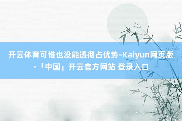 开云体育可谁也没能透彻占优势-Kaiyun网页版·「中国」开云官方网站 登录入口