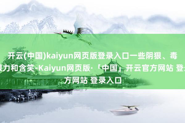 开云(中国)kaiyun网页版登录入口一些阴狠、毒辣的眼力和含笑-Kaiyun网页版·「中国」开云官方网站 登录入口