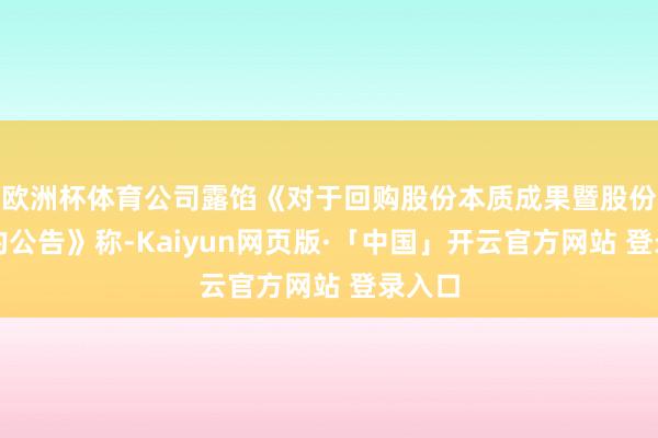 欧洲杯体育公司露馅《对于回购股份本质成果暨股份变动的公告》称-Kaiyun网页版·「中国」开云官方网站 登录入口