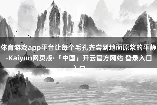 体育游戏app平台让每个毛孔齐尝到地面原浆的平静-Kaiyun网页版·「中国」开云官方网站 登录入口