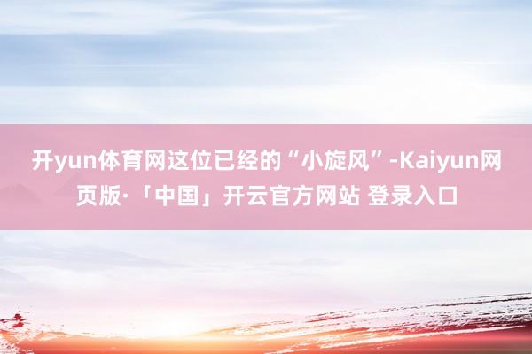 开yun体育网这位已经的“小旋风”-Kaiyun网页版·「中国」开云官方网站 登录入口