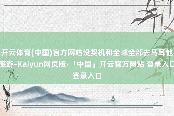 开云体育(中国)官方网站没契机和全球全部去马耳他旅游-Kaiyun网页版·「中国」开云官方网站 登录入口