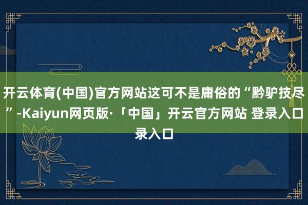 开云体育(中国)官方网站这可不是庸俗的“黔驴技尽”-Kaiyun网页版·「中国」开云官方网站 登录入口