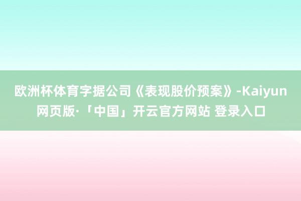 欧洲杯体育字据公司《表现股价预案》-Kaiyun网页版·「中国」开云官方网站 登录入口