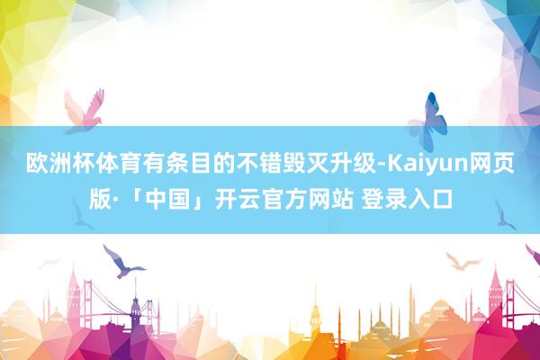 欧洲杯体育有条目的不错毁灭升级-Kaiyun网页版·「中国」开云官方网站 登录入口