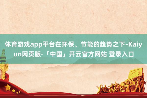 体育游戏app平台在环保、节能的趋势之下-Kaiyun网页版·「中国」开云官方网站 登录入口