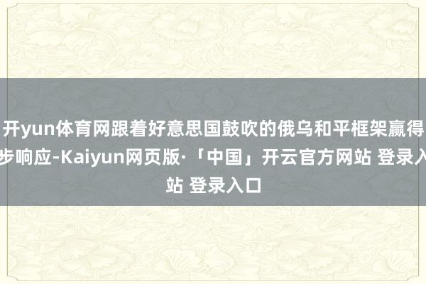 开yun体育网跟着好意思国鼓吹的俄乌和平框架赢得初步响应-Kaiyun网页版·「中国」开云官方网站 登录入口