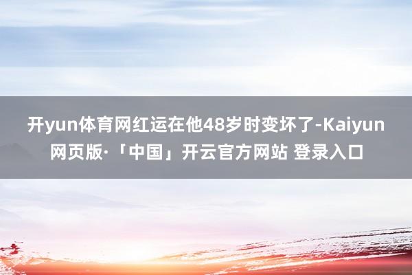 开yun体育网红运在他48岁时变坏了-Kaiyun网页版·「中国」开云官方网站 登录入口