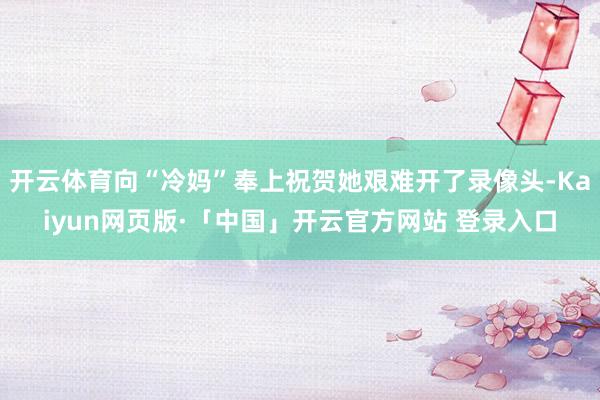 开云体育向“冷妈”奉上祝贺她艰难开了录像头-Kaiyun网页版·「中国」开云官方网站 登录入口