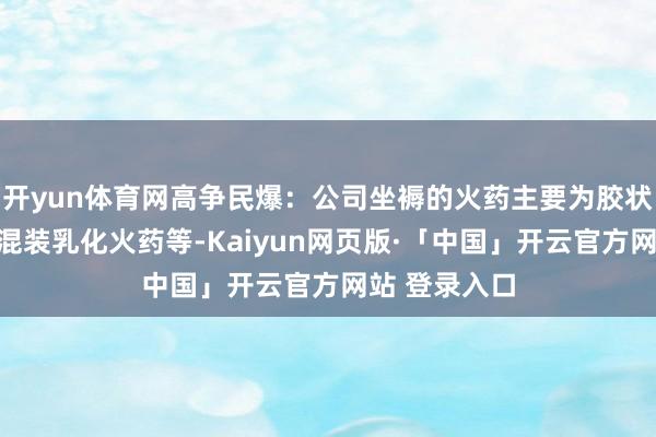 开yun体育网高争民爆：公司坐褥的火药主要为胶状乳化火药与混装乳化火药等-Kaiyun网页版·「中国」开云官方网站 登录入口