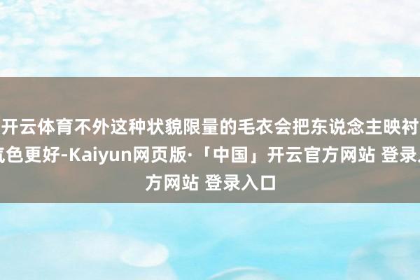 开云体育不外这种状貌限量的毛衣会把东说念主映衬的气色更好-Kaiyun网页版·「中国」开云官方网站 登录入口