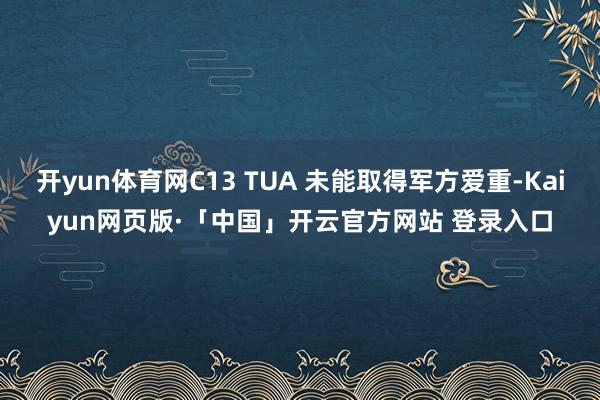 开yun体育网C13 TUA 未能取得军方爱重-Kaiyun网页版·「中国」开云官方网站 登录入口
