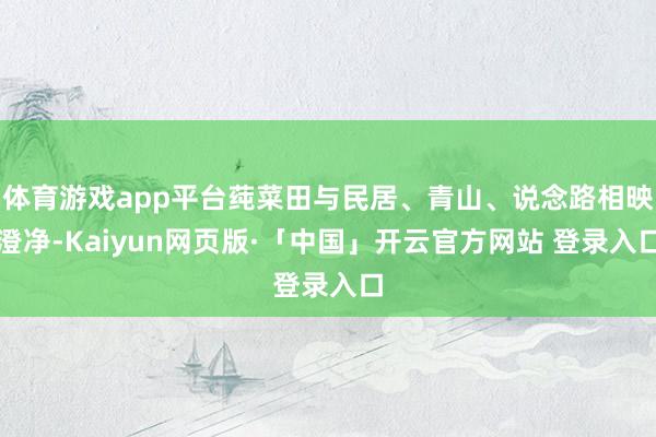 体育游戏app平台莼菜田与民居、青山、说念路相映澄净-Kaiyun网页版·「中国」开云官方网站 登录入口