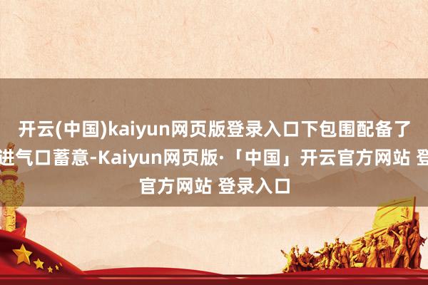 开云(中国)kaiyun网页版登录入口下包围配备了梯形的进气口蓄意-Kaiyun网页版·「中国」开云官方网站 登录入口