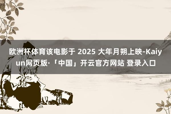 欧洲杯体育该电影于 2025 大年月朔上映-Kaiyun网页版·「中国」开云官方网站 登录入口