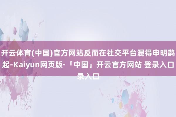 开云体育(中国)官方网站反而在社交平台混得申明鹊起-Kaiyun网页版·「中国」开云官方网站 登录入口