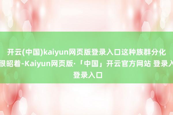开云(中国)kaiyun网页版登录入口这种族群分化也很昭着-Kaiyun网页版·「中国」开云官方网站 登录入口