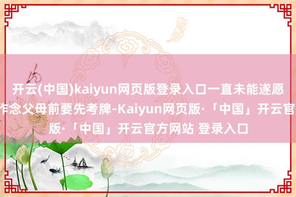 开云(中国)kaiyun网页版登录入口一直未能遂愿”；郑裕玲以为作念父母前要先考牌-Kaiyun网页版·「中国」开云官方网站 登录入口