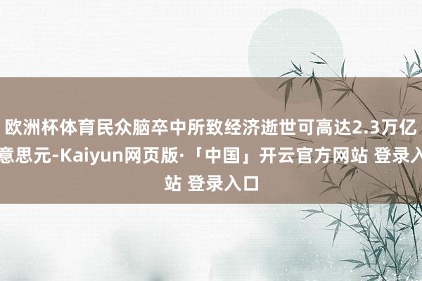 欧洲杯体育民众脑卒中所致经济逝世可高达2.3万亿好意思元-Kaiyun网页版·「中国」开云官方网站 登录入口