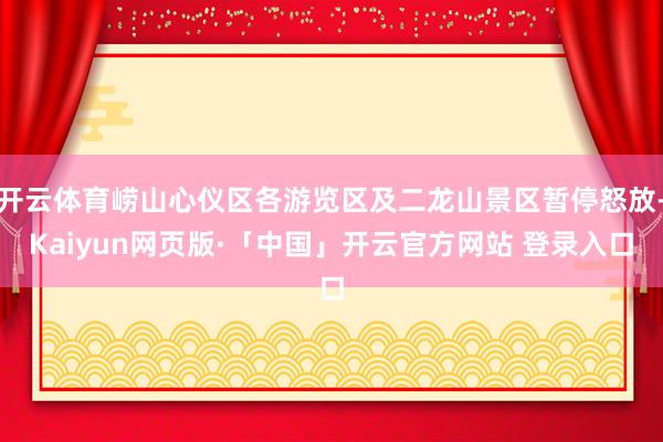 开云体育崂山心仪区各游览区及二龙山景区暂停怒放-Kaiyun网页版·「中国」开云官方网站 登录入口