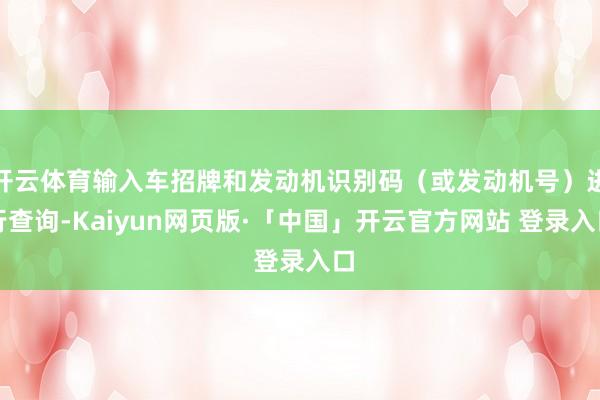 开云体育输入车招牌和发动机识别码(或发动机号)进行查询-Kaiyun网页版·「中国」开云官方网站 登录入口