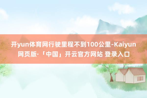 开yun体育网行驶里程不到100公里-Kaiyun网页版·「中国」开云官方网站 登录入口