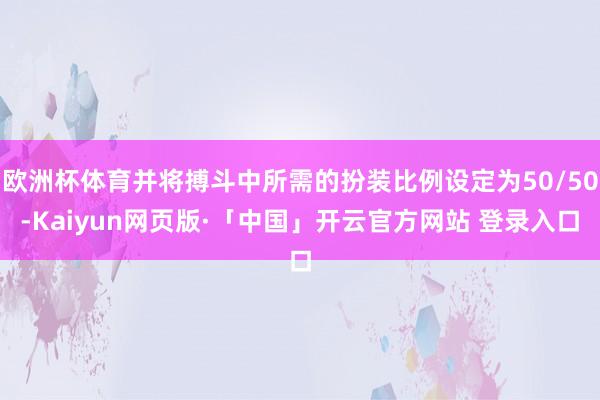 欧洲杯体育并将搏斗中所需的扮装比例设定为50/50-Kaiyun网页版·「中国」开云官方网站 登录入口
