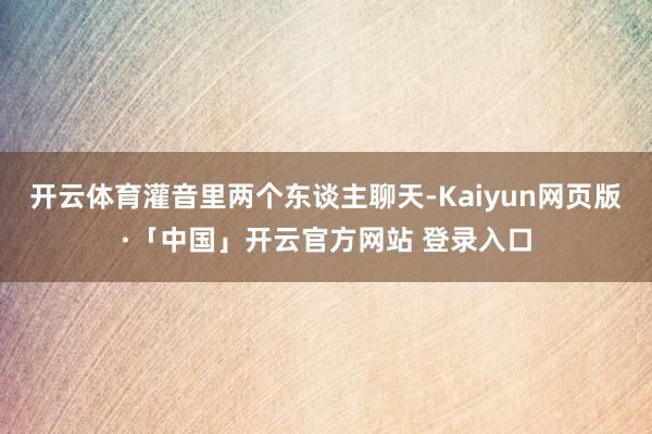 开云体育灌音里两个东谈主聊天-Kaiyun网页版·「中国」开云官方网站 登录入口