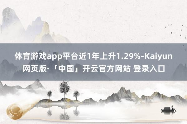 体育游戏app平台近1年上升1.29%-Kaiyun网页版·「中国」开云官方网站 登录入口