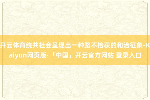 开云体育统共社会呈现出一种路不拾获的和洽征象-Kaiyun网页版·「中国」开云官方网站 登录入口