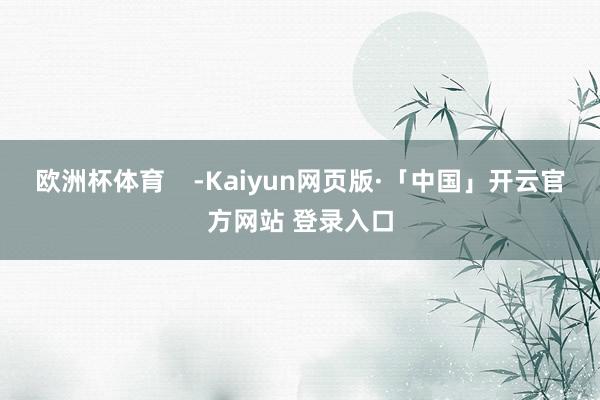 欧洲杯体育    -Kaiyun网页版·「中国」开云官方网站 登录入口
