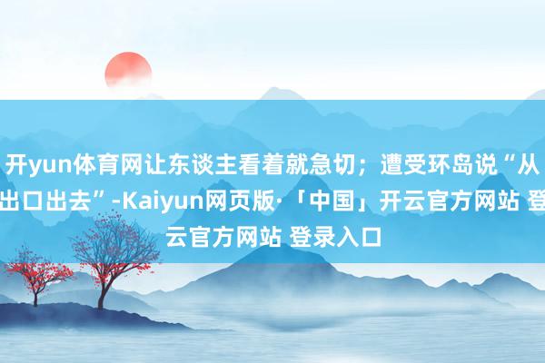 开yun体育网让东谈主看着就急切;遭受环岛说“从第二个出口出去”-Kaiyun网页版·「中国」开云官方网站 登录入口