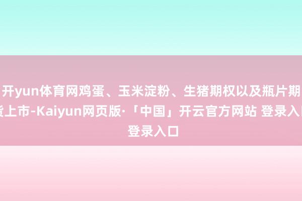 开yun体育网鸡蛋、玉米淀粉、生猪期权以及瓶片期货上市-Kaiyun网页版·「中国」开云官方网站 登录入口