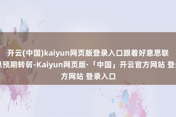 开云(中国)kaiyun网页版登录入口跟着好意思联储降息预期转弱-Kaiyun网页版·「中国」开云官方网站 登录入口
