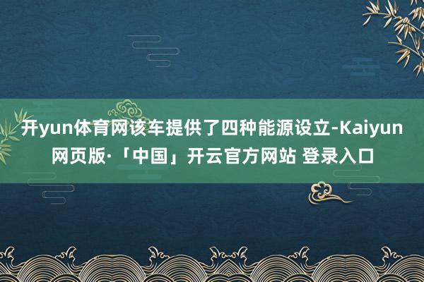 开yun体育网该车提供了四种能源设立-Kaiyun网页版·「中国」开云官方网站 登录入口