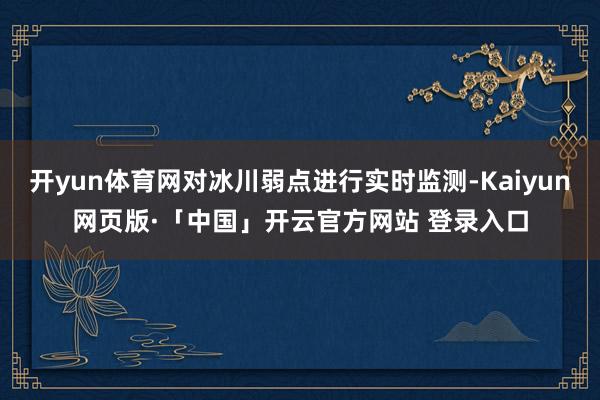 开yun体育网对冰川弱点进行实时监测-Kaiyun网页版·「中国」开云官方网站 登录入口