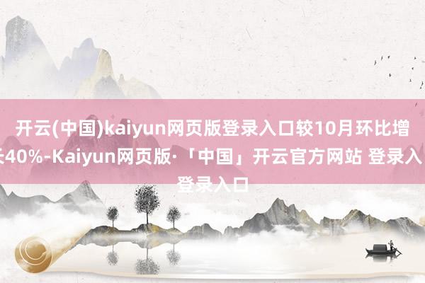 开云(中国)kaiyun网页版登录入口较10月环比增长40%-Kaiyun网页版·「中国」开云官方网站 登录入口