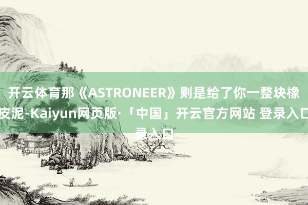 开云体育那《ASTRONEER》则是给了你一整块橡皮泥-Kaiyun网页版·「中国」开云官方网站 登录入口