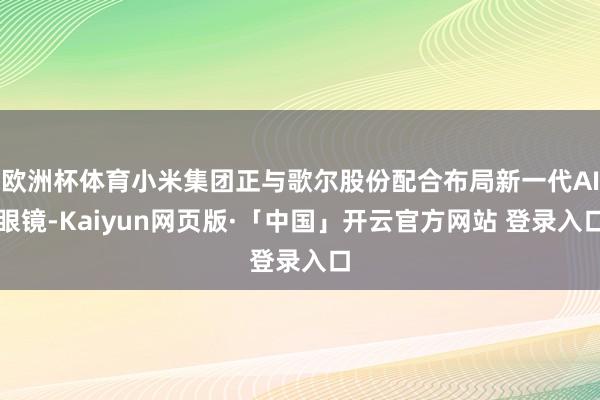 欧洲杯体育小米集团正与歌尔股份配合布局新一代AI眼镜-Kaiyun网页版·「中国」开云官方网站 登录入口