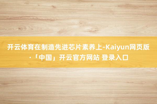 开云体育在制造先进芯片素养上-Kaiyun网页版·「中国」开云官方网站 登录入口