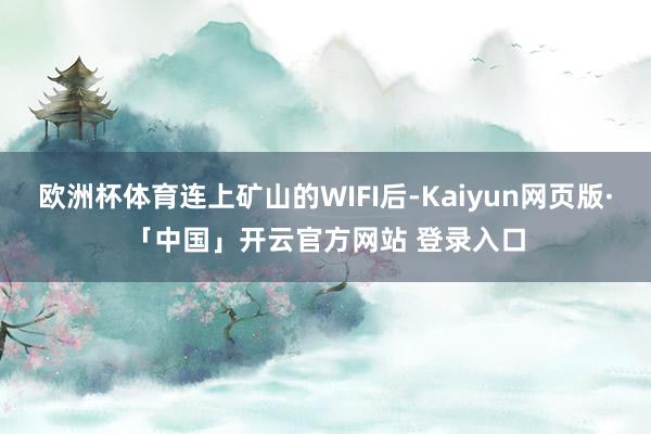 欧洲杯体育连上矿山的WIFI后-Kaiyun网页版·「中国」开云官方网站 登录入口