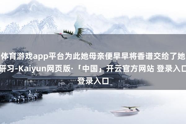 体育游戏app平台为此她母亲便早早将香谱交给了她研习-Kaiyun网页版·「中国」开云官方网站 登录入口