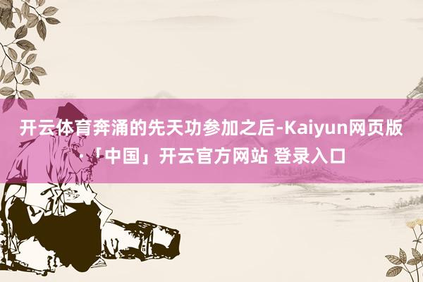 开云体育奔涌的先天功参加之后-Kaiyun网页版·「中国」开云官方网站 登录入口