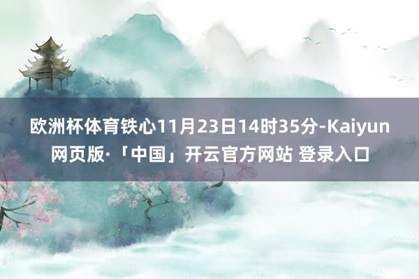 欧洲杯体育铁心11月23日14时35分-Kaiyun网页版·「中国」开云官方网站 登录入口