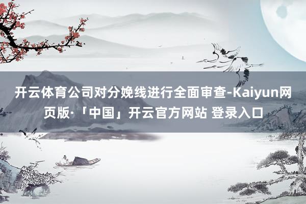 开云体育公司对分娩线进行全面审查-Kaiyun网页版·「中国」开云官方网站 登录入口