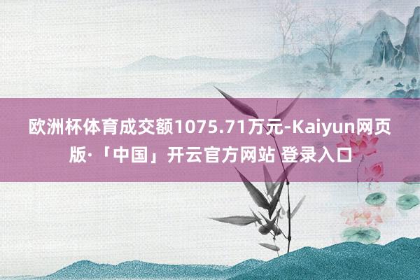 欧洲杯体育成交额1075.71万元-Kaiyun网页版·「中国」开云官方网站 登录入口