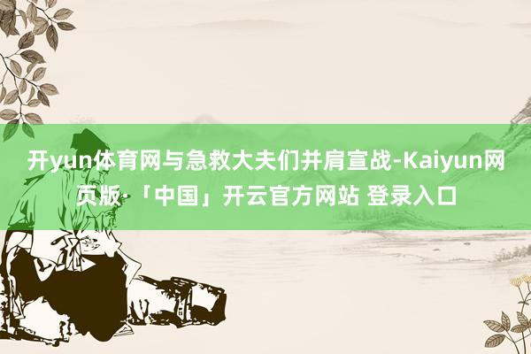 开yun体育网与急救大夫们并肩宣战-Kaiyun网页版·「中国」开云官方网站 登录入口