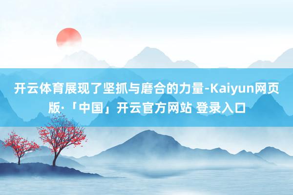 开云体育展现了坚抓与磨合的力量-Kaiyun网页版·「中国」开云官方网站 登录入口