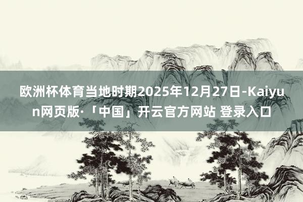 欧洲杯体育当地时期2025年12月27日-Kaiyun网页版·「中国」开云官方网站 登录入口