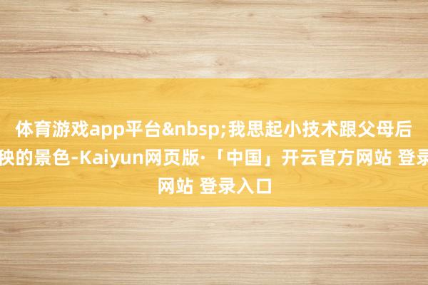 体育游戏app平台 我思起小技术跟父母后头插秧的景色-Kaiyun网页版·「中国」开云官方网站 登录入口
